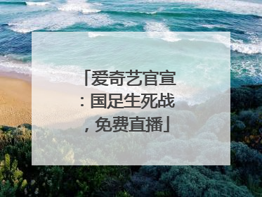 爱奇艺官宣：国足生死战，免费直播