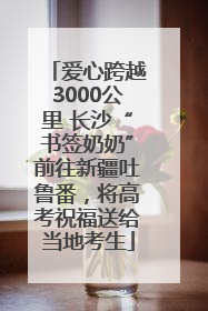 爱心跨越3000公里 长沙“书签奶奶”前往新疆吐鲁番，将高考祝福送给当地考生