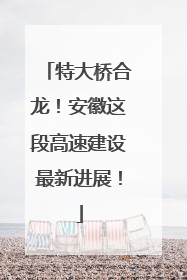 特大桥合龙！安徽这段高速建设最新进展！