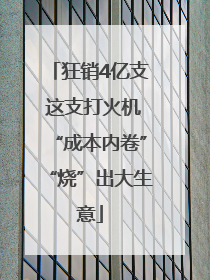 狂销4亿支 这支打火机“成本内卷”“烧”出大生意