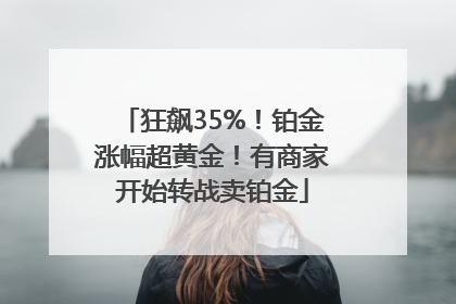 狂飙35%！铂金涨幅超黄金！有商家开始转战卖铂金