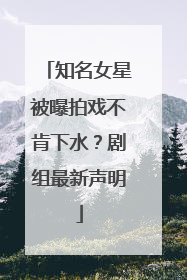 知名女星被曝拍戏不肯下水？剧组最新声明