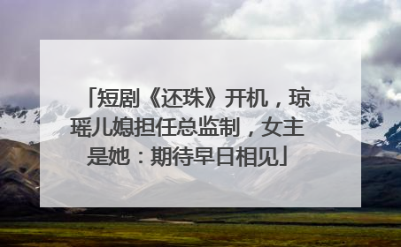 短剧《还珠》开机，琼瑶儿媳担任总监制，女主是她：期待早日相见
