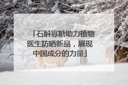 石斛寡糖助力植物医生防晒新品，展现中国成分的力量