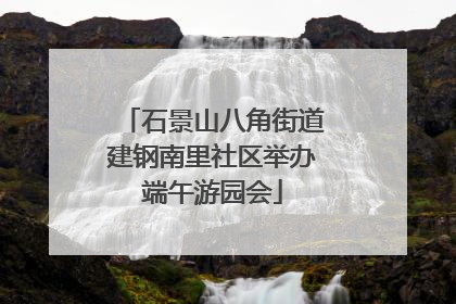 石景山八角街道建钢南里社区举办端午游园会