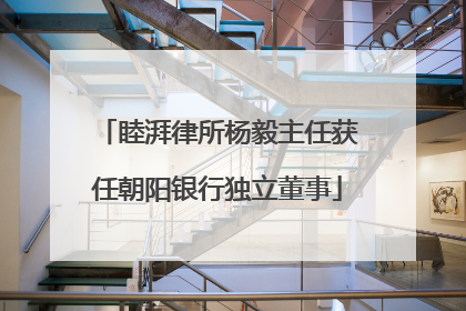 睦湃律所杨毅主任获任朝阳银行独立董事
