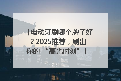 电动牙刷哪个牌子好？2025推荐，刷出你的 “高光时刻”