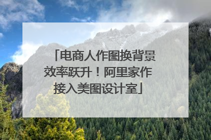 电商人作图换背景效率跃升！阿里家作接入美图设计室