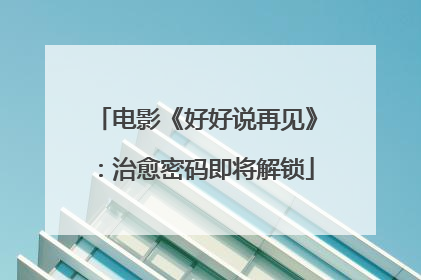 电影《好好说再见》：治愈密码即将解锁