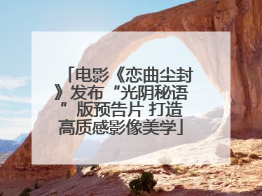 电影《恋曲尘封》发布“光阴秘语”版预告片 打造高质感影像美学