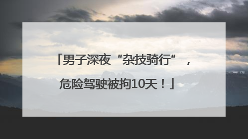 男子深夜“杂技骑行”，危险驾驶被拘10天！