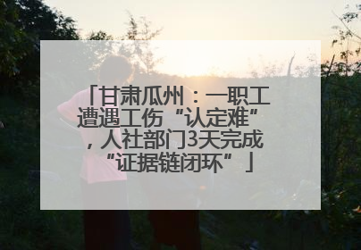 甘肃瓜州：一职工遭遇工伤“认定难”，人社部门3天完成“证据链闭环”