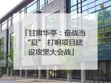 甘肃华亭：奋战当“夏” 打响项目建设攻坚大会战