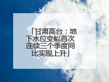 甘肃高台：地下水位变幅首次连续三个季度同比实现上升