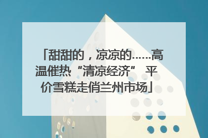 甜甜的，凉凉的……高温催热“清凉经济” 平价雪糕走俏兰州市场