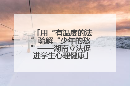用“有温度的法”疏解“少年的愁”——湖南立法促进学生心理健康