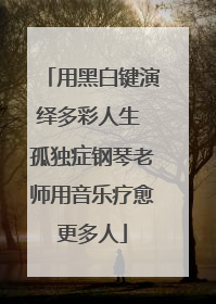 用黑白键演绎多彩人生 孤独症钢琴老师用音乐疗愈更多人