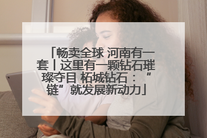 畅卖全球 河南有一套丨这里有一颗钻石璀璨夺目 柘城钻石：“链”就发展新动力