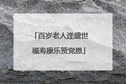 百岁老人逢盛世 福寿康乐赞党恩