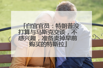 白宫官员：特朗普没打算与马斯克交谈，不感兴趣，准备卖掉早前购买的特斯拉