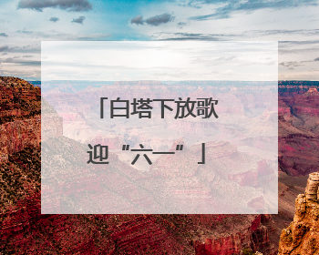 白塔下放歌迎“六一”