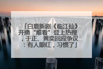 白鹿新剧《临江仙》开播“难看”登上热搜，于正、黄奕回应争议：有人眼红，习惯了