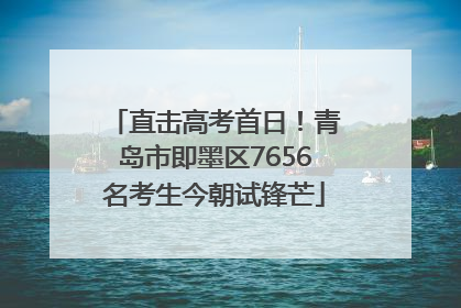 直击高考首日！青岛市即墨区7656名考生今朝试锋芒