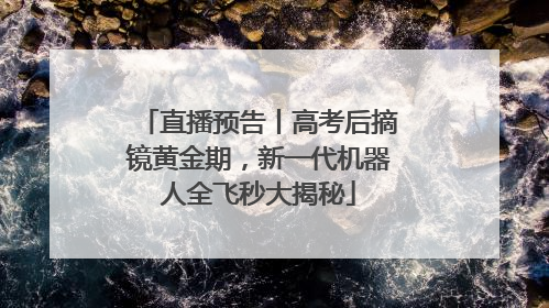 直播预告丨高考后摘镜黄金期，新一代机器人全飞秒大揭秘