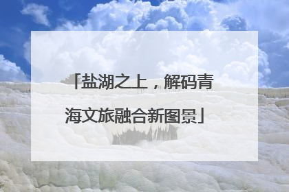 盐湖之上，解码青海文旅融合新图景