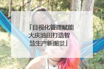 目视化管理赋能 大庆油田打造智慧生产新图景