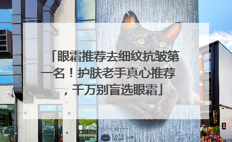眼霜推荐去细纹抗皱第一名！护肤老手真心推荐，千万别盲选眼霜