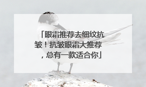 眼霜推荐去细纹抗皱！抗皱眼霜大推荐，总有一款适合你