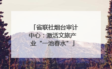 省联社烟台审计中心：激活文旅产业“一池春水”