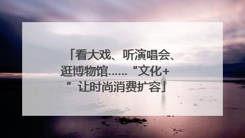 看大戏、听演唱会、逛博物馆……“文化+”让时尚消费扩容