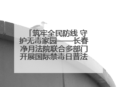 筑牢全民防线 守护无毒家园——长春净月法院联合多部门开展国际禁毒日普法宣传活动