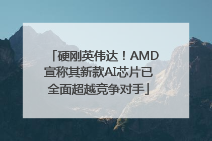 硬刚英伟达！AMD宣称其新款AI芯片已全面超越竞争对手