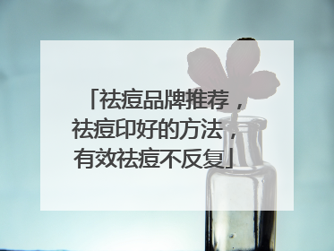 祛痘品牌推荐，祛痘印好的方法，有效祛痘不反复