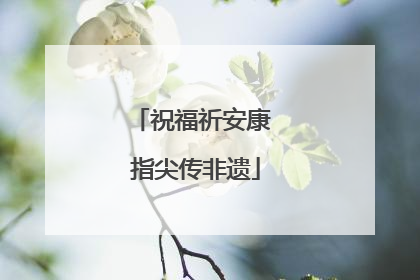 祝福祈安康 指尖传非遗