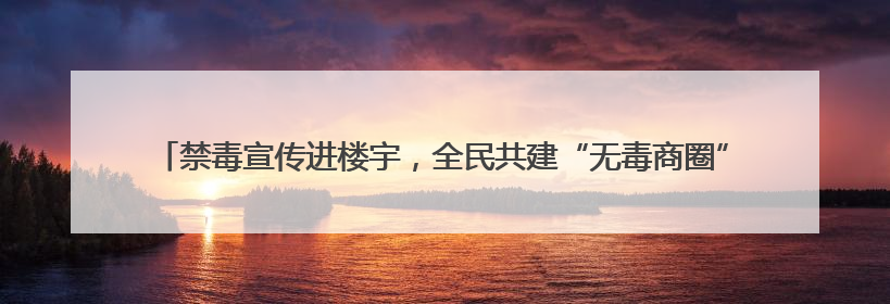 禁毒宣传进楼宇，全民共建“无毒商圈”——积玉桥街道开启禁毒宣传月系列活动