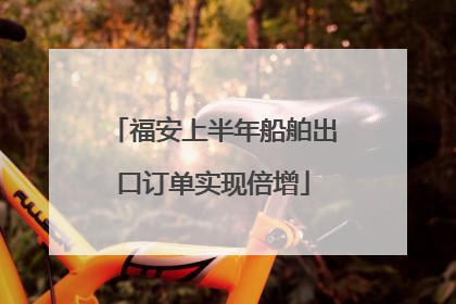 福安上半年船舶出口订单实现倍增