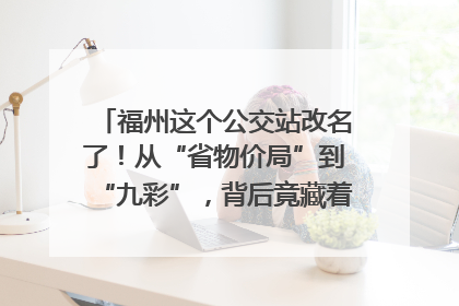 福州这个公交站改名了！从“省物价局”到“九彩”，背后竟藏着这么多故事！