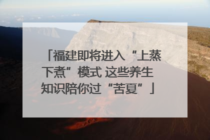 福建即将进入“上蒸下煮”模式 这些养生知识陪你过“苦夏”