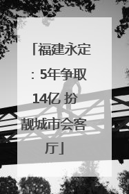 福建永定：5年争取14亿 扮靓城市会客厅
