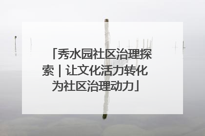 秀水园社区治理探索｜让文化活力转化为社区治理动力