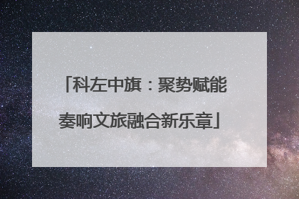 科左中旗：聚势赋能 奏响文旅融合新乐章