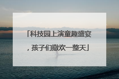 科技园上演童趣盛宴，孩子们撒欢一整天