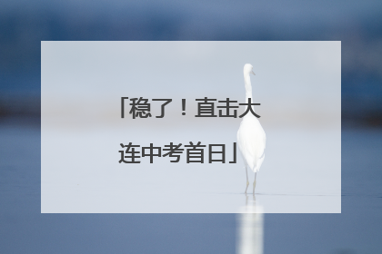 稳了！直击大连中考首日