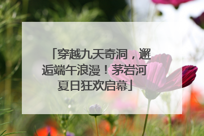 穿越九天奇洞，邂逅端午浪漫！茅岩河夏日狂欢启幕