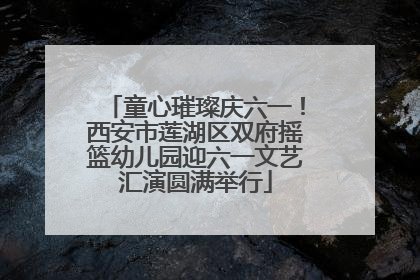 童心璀璨庆六一！西安市莲湖区双府摇篮幼儿园迎六一文艺汇演圆满举行