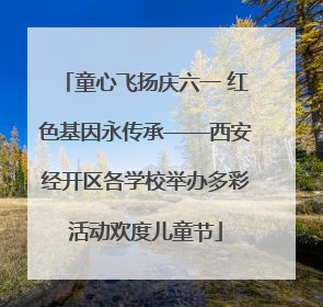 童心飞扬庆六一 红色基因永传承——西安经开区各学校举办多彩活动欢度儿童节